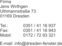 Firma  Jens Wirthgen Uthmannstraße 73 01169 Dresden  Tel.: 		0351 / 41 16 937 Fax: 		0351 / 41 16 943 Mobil: 	0172 / 72 93 321  E-mail: info@dresden-fenster.de